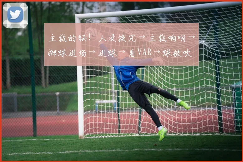 主裁的锅！人没换完→主裁响哨→掷球进场→进球→看VAR→球被吹