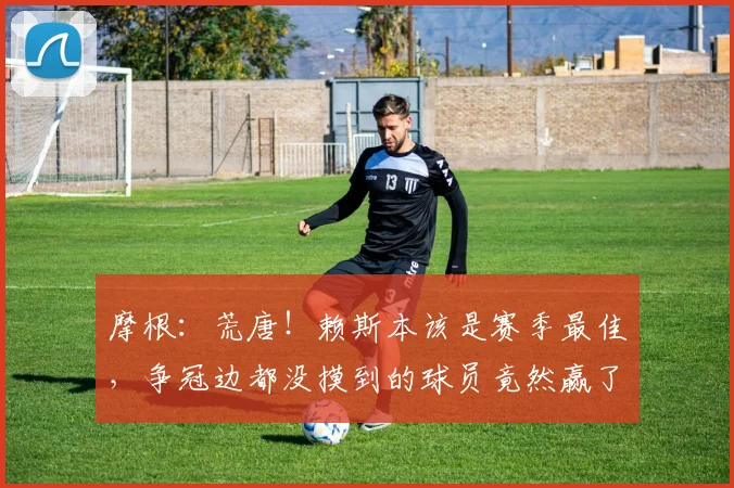 摩根：荒唐！赖斯本该是赛季最佳，争冠边都没摸到的球员竟然赢了