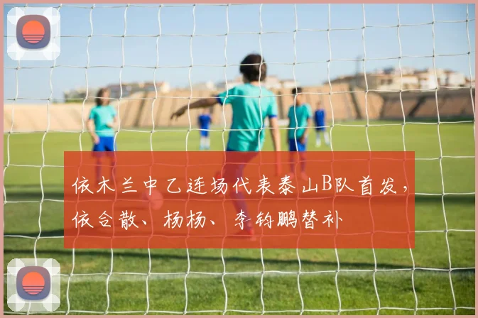 依木兰中乙连场代表泰山B队首发，依合散、杨杨、李钧鹏替补