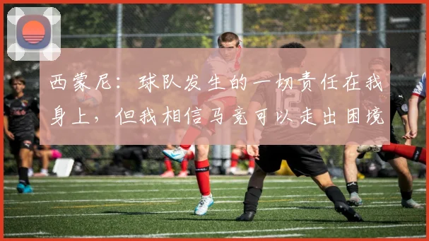 西蒙尼：球队发生的一切责任在我身上，但我相信马竞可以走出困境